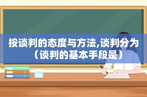 按谈判的态度与方法,谈判分为（谈判的基本手段是）