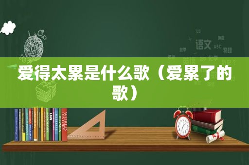 爱得太累是什么歌（爱累了的歌）