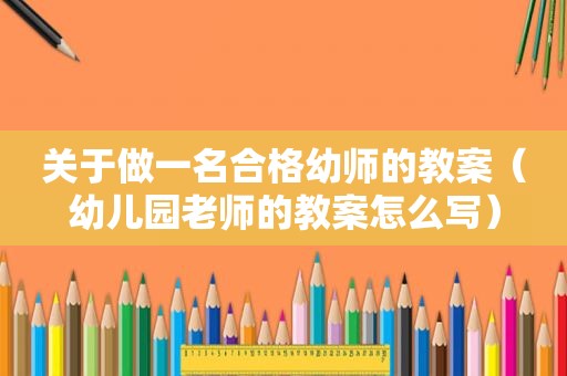 关于做一名合格幼师的教案（幼儿园老师的教案怎么写）