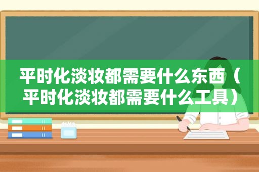 平时化淡妆都需要什么东西（平时化淡妆都需要什么工具）