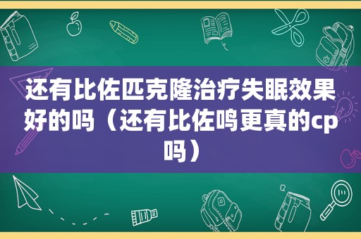 还有比佐匹克隆治疗失眠效果好的吗（还有比佐鸣更真的cp吗）