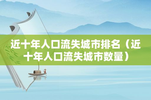 近十年人口流失城市排名（近十年人口流失城市数量）