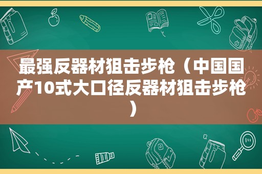 最强反器材狙击步枪（中国国产10式大口径反器材狙击步枪）