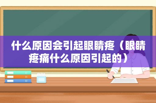 什么原因会引起眼睛疼（眼睛疼痛什么原因引起的）