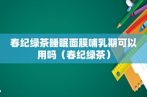 春纪绿茶睡眠面膜哺乳期可以用吗（春纪绿茶）