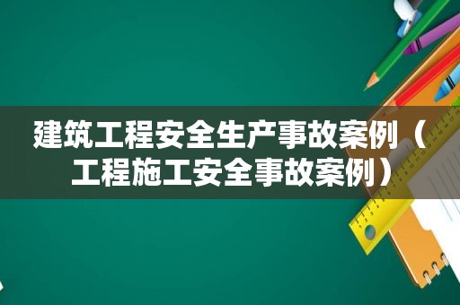 建筑工程安全生产事故案例（工程施工安全事故案例）