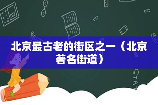 北京最古老的街区之一（北京著名街道）