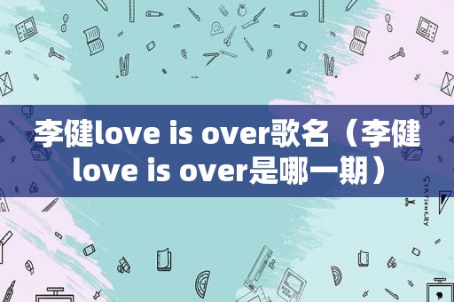 李健love is over歌名（李健love is over是哪一期）