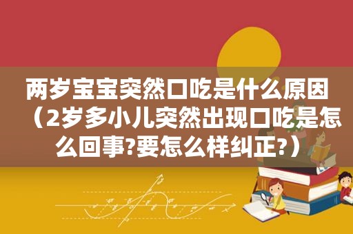 两岁宝宝突然口吃是什么原因（2岁多小儿突然出现口吃是怎么回事?要怎么样纠正?）