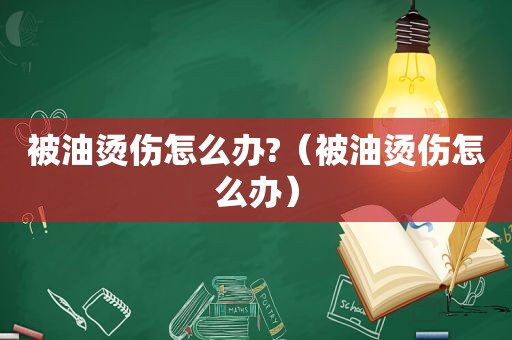 被油烫伤怎么办?（被油烫伤怎么办）