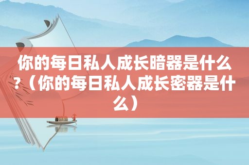 你的每日私人成长暗器是什么?（你的每日私人成长密器是什么）