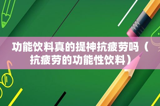 功能饮料真的提神抗疲劳吗（抗疲劳的功能性饮料）