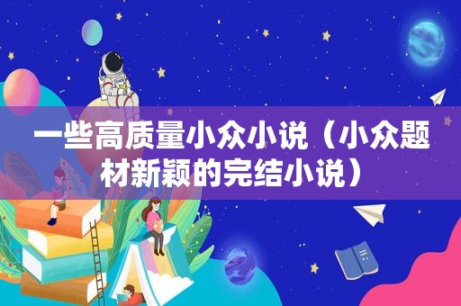 一些高质量小众小说（小众题材新颖的完结小说）