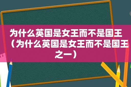 为什么英国是女王而不是国王（为什么英国是女王而不是国王之一）