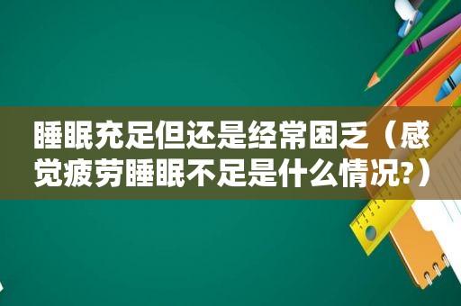 睡眠充足但还是经常困乏（感觉疲劳睡眠不足是什么情况?）