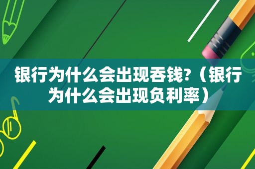 银行为什么会出现吞钱?（银行为什么会出现负利率）