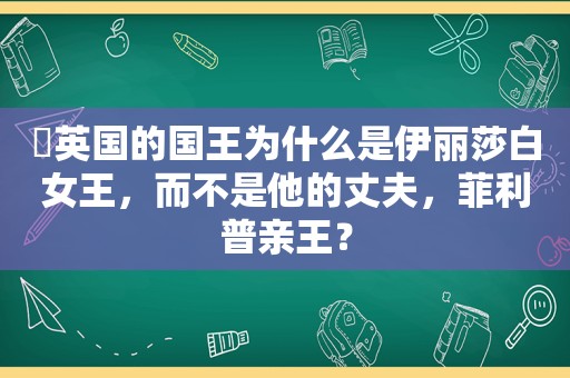 ​英国的国王为什么是伊丽莎白女王，而不是他的丈夫，菲利普亲王？