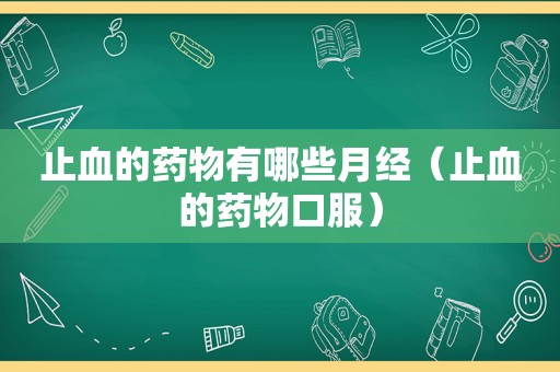 止血的药物有哪些月经（止血的药物口服）