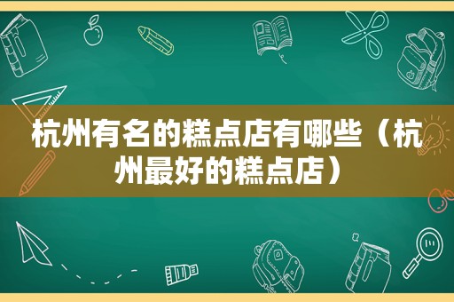 杭州有名的糕点店有哪些（杭州最好的糕点店）