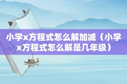 小学x方程式怎么解加减（小学x方程式怎么解是几年级）