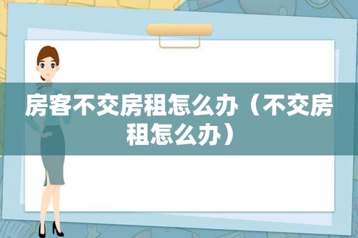 房客不交房租怎么办（不交房租怎么办）