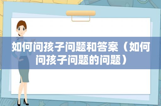 如何问孩子问题和答案（如何问孩子问题的问题）