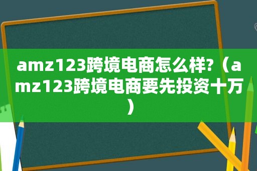 amz123跨境电商怎么样?（amz123跨境电商要先投资十万）