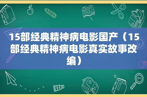 15部经典精神病电影国产（15部经典精神病电影真实故事改编）