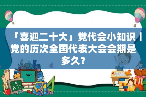 「喜迎二十大」党代会小知识丨党的历次全国代表大会会期是多久？