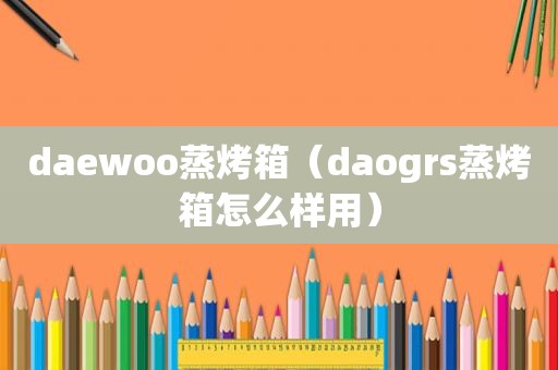 daewoo蒸烤箱（daogrs蒸烤箱怎么样用）