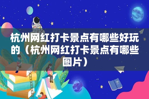 杭州网红打卡景点有哪些好玩的（杭州网红打卡景点有哪些图片）