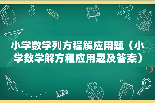 小学数学列方程解应用题（小学数学解方程应用题及答案）