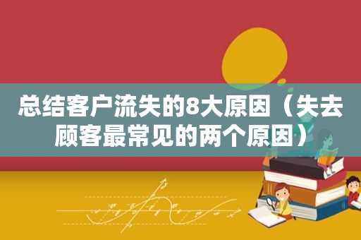 总结客户流失的8大原因（失去顾客最常见的两个原因）