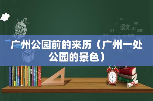 广州公园前的来历（广州一处公园的景色）