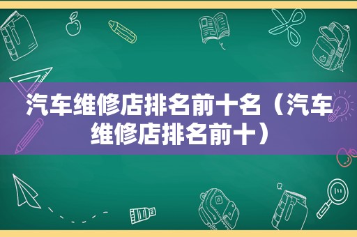 汽车维修店排名前十名（汽车维修店排名前十）