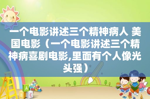 一个电影讲述三个精神病人 美国电影（一个电影讲述三个精神病喜剧电影,里面有个人像光头强）