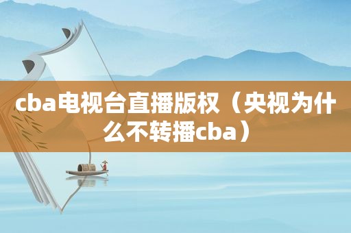 cba电视台直播版权（央视为什么不转播cba）