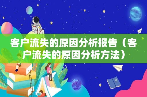 客户流失的原因分析报告（客户流失的原因分析方法）