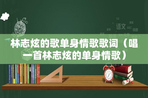 林志炫的歌单身情歌歌词（唱一首林志炫的单身情歌）