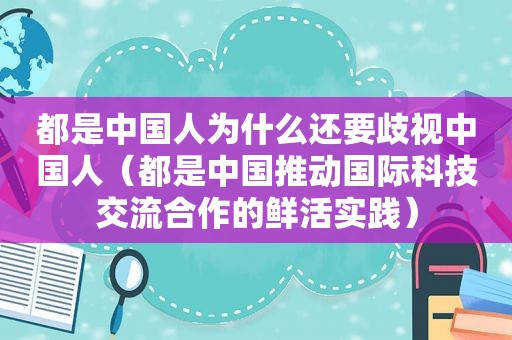 都是中国人为什么还要歧视中国人（都是中国推动国际科技交流合作的鲜活实践）