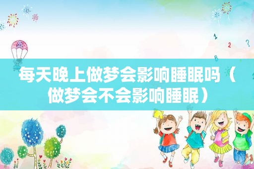 每天晚上做梦会影响睡眠吗（做梦会不会影响睡眠）