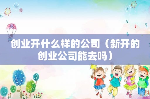 创业开什么样的公司（新开的创业公司能去吗）