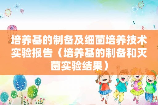 培养基的制备及细菌培养技术实验报告（培养基的制备和灭菌实验结果）