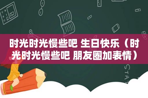 时光时光慢些吧 生日快乐（时光时光慢些吧 朋友圈加表情）