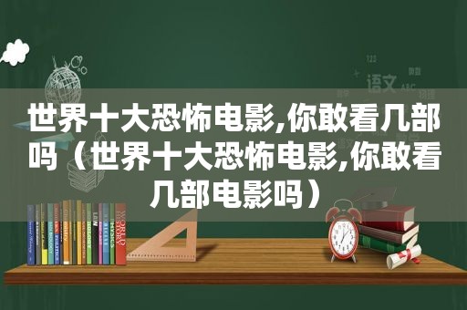 世界十大恐怖电影,你敢看几部吗（世界十大恐怖电影,你敢看几部电影吗）