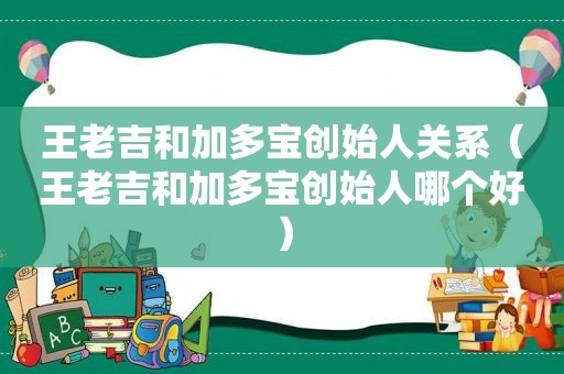 王老吉和加多宝创始人关系（王老吉和加多宝创始人哪个好）