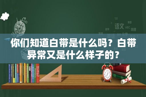 你们知道白带是什么吗？白带异常又是什么样子的？