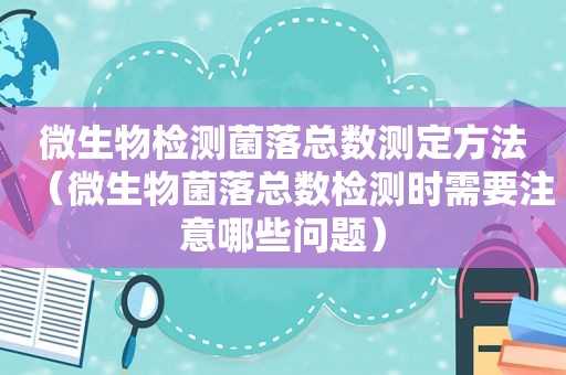 微生物检测菌落总数测定方法（微生物菌落总数检测时需要注意哪些问题）