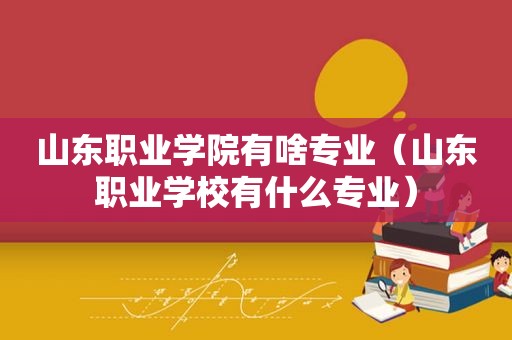 山东职业学院有啥专业（山东职业学校有什么专业）