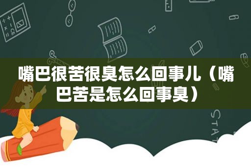 嘴巴很苦很臭怎么回事儿（嘴巴苦是怎么回事臭）